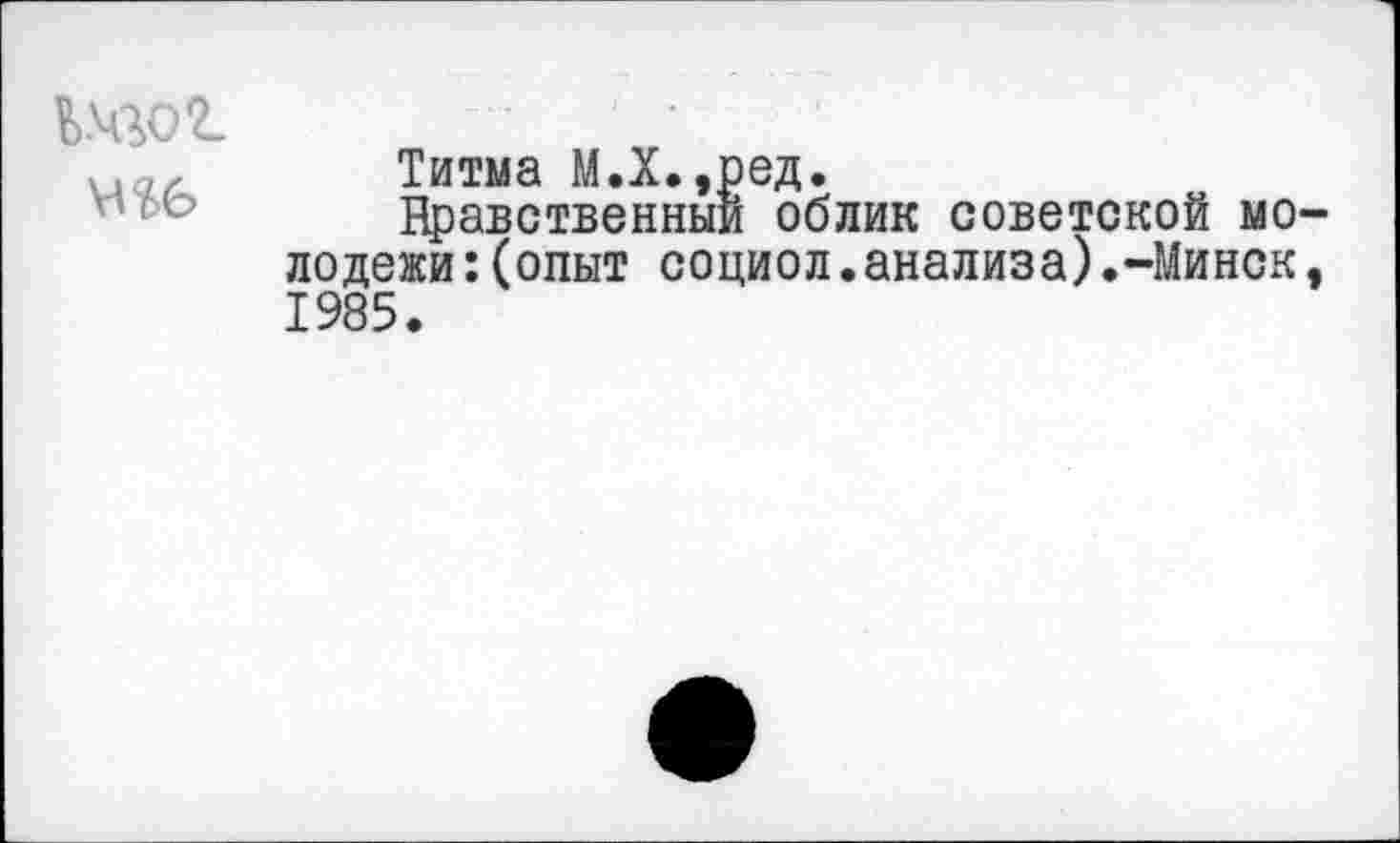 ﻿Ш02-
Титма М.Х.,ред.
Нравственный облик советской молодежи :(опыт социол.анализа).-Минск, 1985.